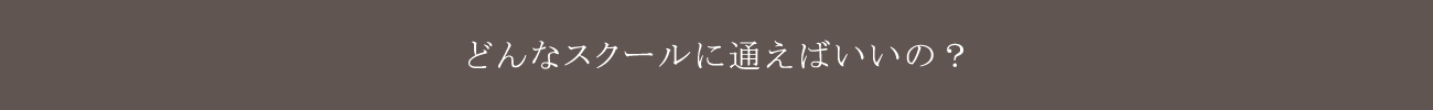 どんなスクールに通えばいいの？